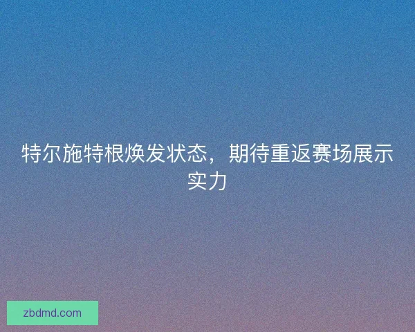 特尔施特根焕发状态，期待重返赛场展示实力