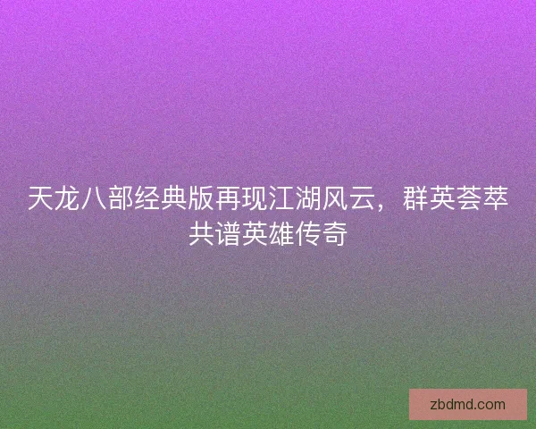 天龙八部经典版再现江湖风云，群英荟萃共谱英雄传奇