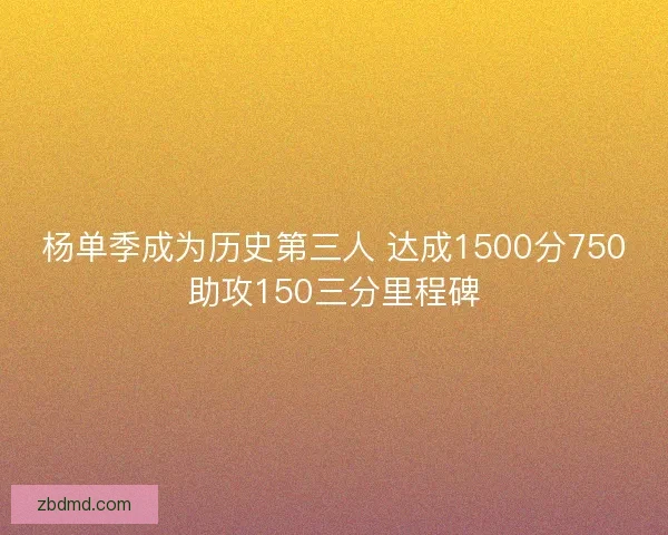 杨单季成为历史第三人 达成1500分750助攻150三分里程碑