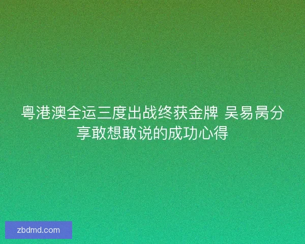 粤港澳全运三度出战终获金牌 吴易昺分享敢想敢说的成功心得