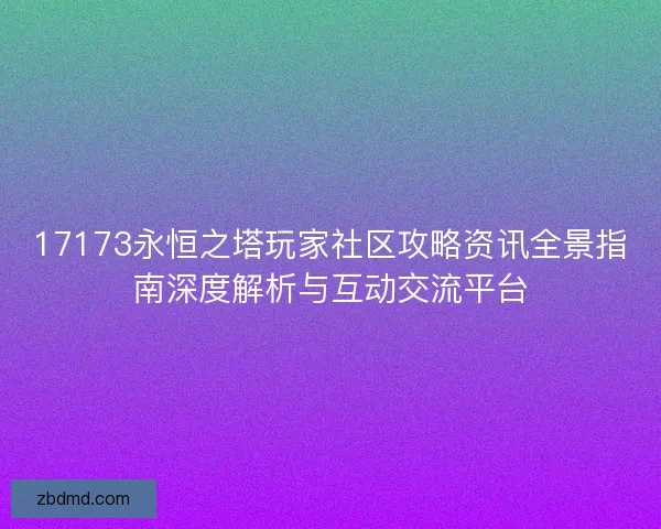 17173永恒之塔玩家社区攻略资讯全景指南深度解析与互动交流平台 17173永恒之塔玩家社区攻略资讯全景指南深度解析与互动交流平台
