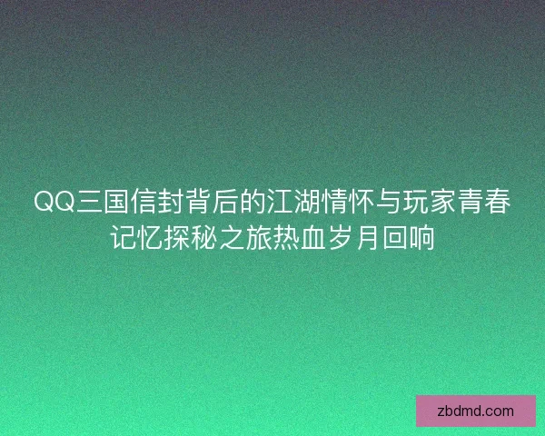 QQ三国信封背后的江湖情怀与玩家青春记忆探秘之旅热血岁月回响 QQ三国信封背后的江湖情怀与玩家青春记忆探秘之旅热血岁月回响