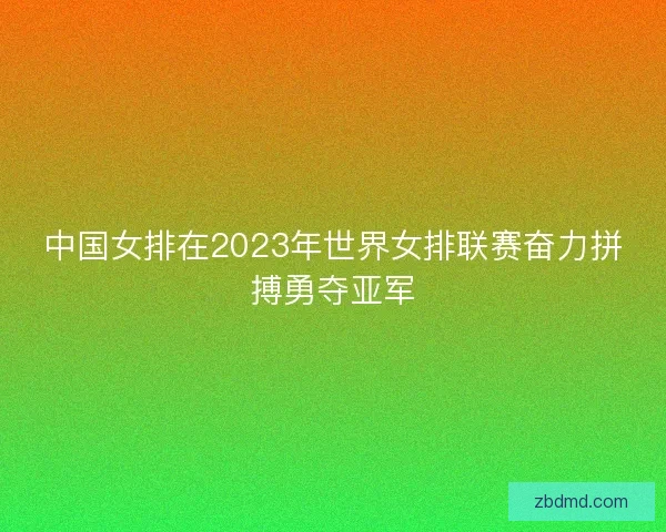 中国女排在2023年世界女排联赛奋力拼搏勇夺亚军 中国女排在2023年世界女排联赛奋力拼搏勇夺亚军