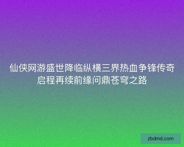 仙侠网游盛世降临纵横三界热血争锋传奇启程再续前缘问鼎苍穹之路 仙侠网游盛世降临纵横三界热血争锋传奇启程再续前缘问鼎苍穹之路