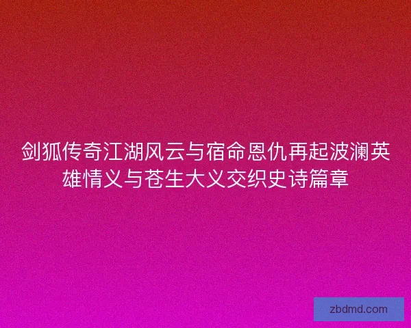 剑狐传奇江湖风云与宿命恩仇再起波澜英雄情义与苍生大义交织史诗篇章