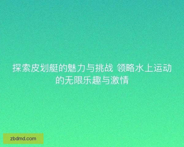 探索皮划艇的魅力与挑战 领略水上运动的无限乐趣与激情 探索皮划艇的魅力与挑战 领略水上运动的无限乐趣与激情