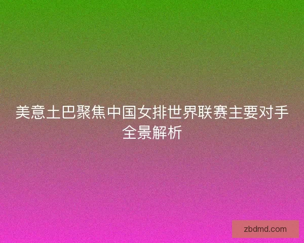 美意土巴聚焦中国女排世界联赛主要对手全景解析