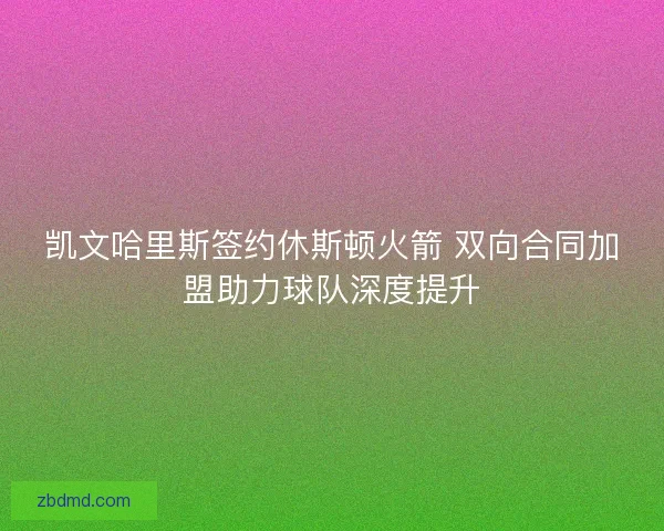 凯文哈里斯签约休斯顿火箭 双向合同加盟助力球队深度提升