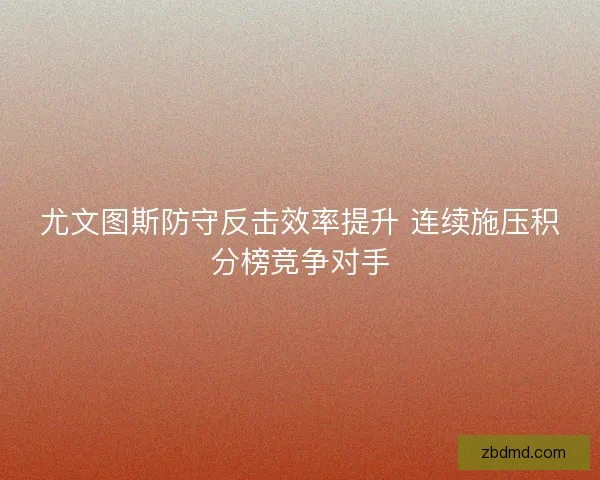 尤文图斯防守反击效率提升 连续施压积分榜竞争对手