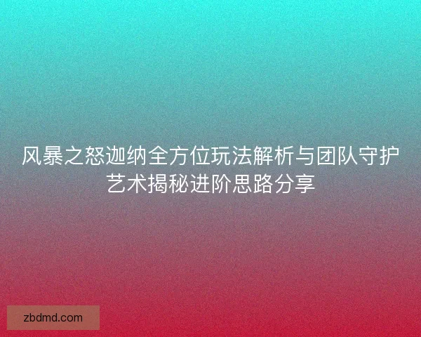 风暴之怒迦纳全方位玩法解析与团队守护艺术揭秘进阶思路分享 风暴之怒迦纳全方位玩法解析与团队守护艺术揭秘进阶思路分享
