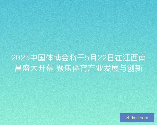 2025中国体博会将于5月22日在江西南昌盛大开幕 聚焦体育产业发展与创新