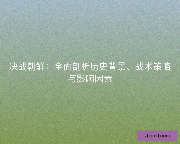 决战朝鲜：全面剖析历史背景、战术策略与影响因素