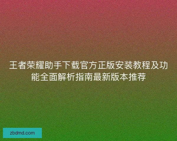王者荣耀助手下载官方正版安装教程及功能全面解析指南最新版本推荐 王者荣耀助手下载官方正版安装教程及功能全面解析指南最新版本推荐