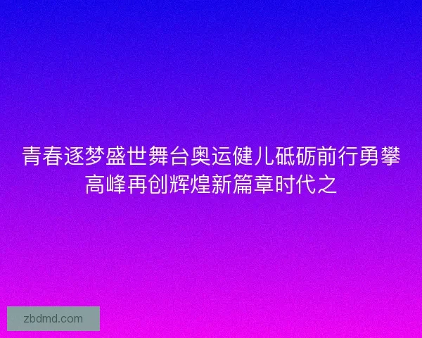 青春逐梦盛世舞台奥运健儿砥砺前行勇攀高峰再创辉煌新篇章时代之 青春逐梦盛世舞台奥运健儿砥砺前行勇攀高峰再创辉煌新篇章时代之