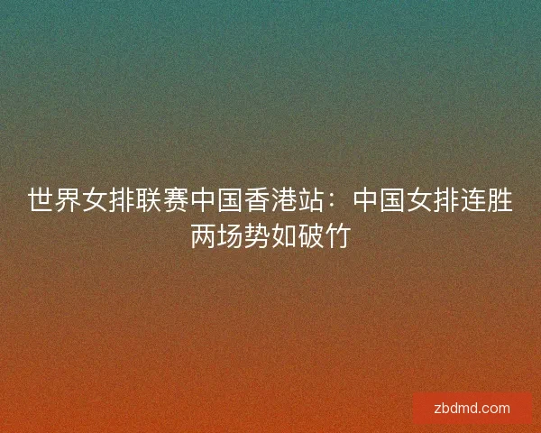 世界女排联赛中国香港站:中国女排连胜两场势如破竹 世界女排联赛中国香港站:中国女排连胜两场势如破竹