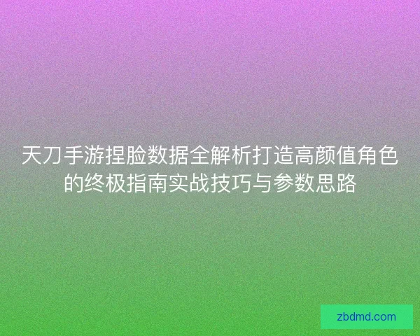 天刀手游捏脸数据全解析打造高颜值角色的终极指南实战技巧与参数思路 天刀手游捏脸数据全解析打造高颜值角色的终极指南实战技巧与参数思路
