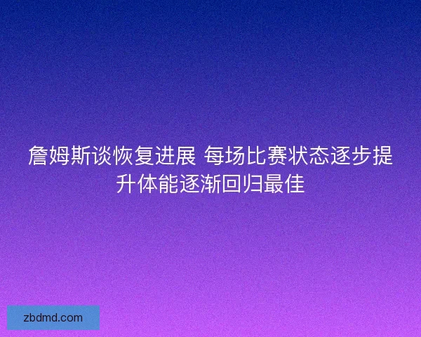 詹姆斯谈恢复进展 每场比赛状态逐步提升体能逐渐回归最佳 詹姆斯谈恢复进展 每场比赛状态逐步提升体能逐渐回归最佳
