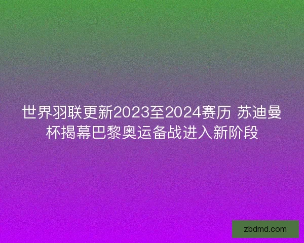 世界羽联更新2023至2024赛历 苏迪曼杯揭幕巴黎奥运备战进入新阶段