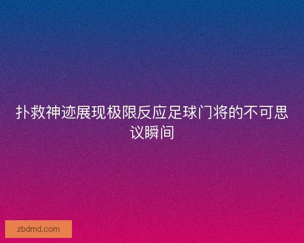 扑救神迹展现极限反应足球门将的不可思议瞬间 扑救神迹展现极限反应足球门将的不可思议瞬间