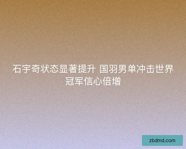 石宇奇状态显著提升 国羽男单冲击世界冠军信心倍增 石宇奇状态显著提升 国羽男单冲击世界冠军信心倍增