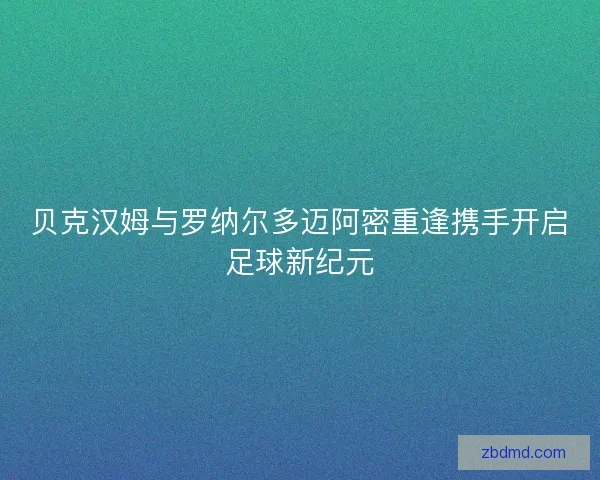 贝克汉姆与罗纳尔多迈阿密重逢携手开启足球新纪元