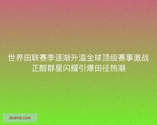 世界田联赛季逐渐升温全球顶级赛事激战正酣群星闪耀引爆田径热潮