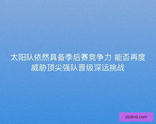 太阳队依然具备季后赛竞争力 能否再度威胁顶尖强队晋级深远挑战