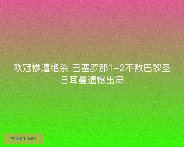 欧冠惨遭绝杀 巴塞罗那1-2不敌巴黎圣日耳曼遗憾出局