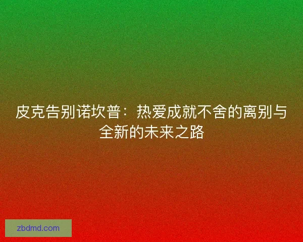 皮克告别诺坎普：热爱成就不舍的离别与全新的未来之路