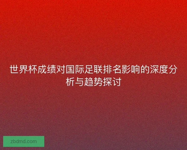 世界杯成绩对国际足联排名影响的深度分析与趋势探讨
