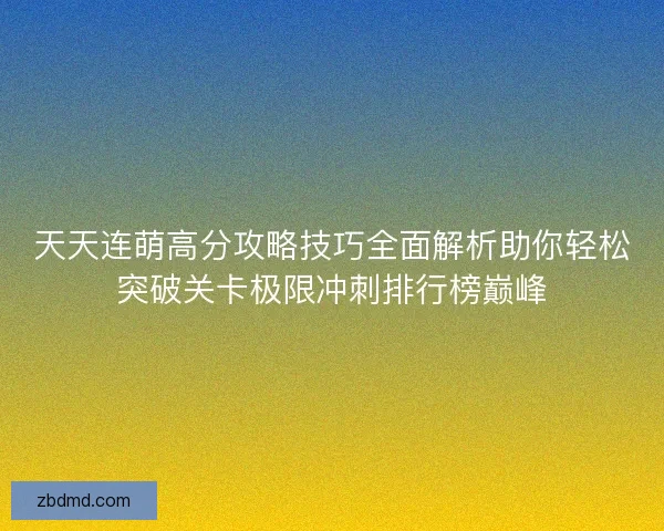 天天连萌高分攻略技巧全面解析助你轻松突破关卡极限冲刺排行榜巅峰 天天连萌高分攻略技巧全面解析助你轻松突破关卡极限冲刺排行榜巅峰