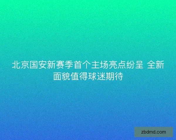 北京国安新赛季首个主场亮点纷呈 全新面貌值得球迷期待 北京国安新赛季首个主场亮点纷呈 全新面貌值得球迷期待