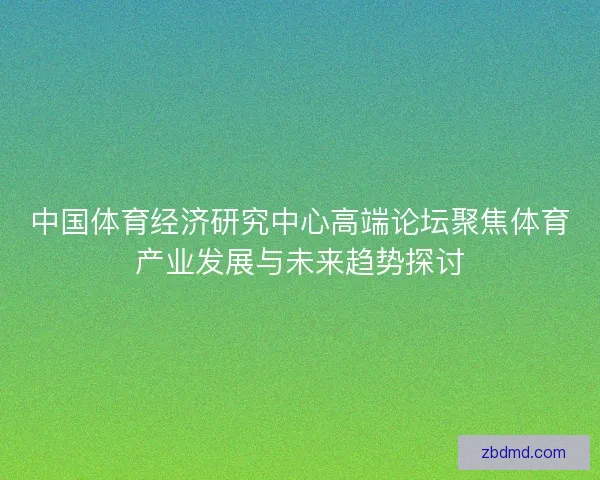 中国体育经济研究中心高端论坛聚焦体育产业发展与未来趋势探讨 中国体育经济研究中心高端论坛聚焦体育产业发展与未来趋势探讨